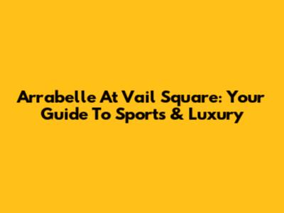 Arrabelle At Vail Square: Your Guide To Sports & Luxury