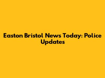 Easton Bristol News Today: Police Updates