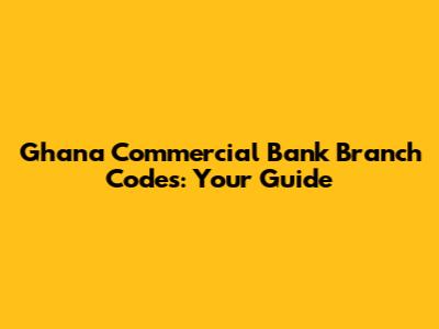 Ghana Commercial Bank Branch Codes: Your Guide